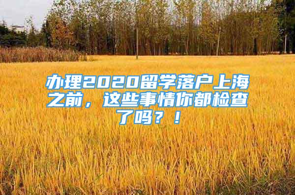 辦理2020留學落戶上海之前，這些事情你都檢查了嗎？！