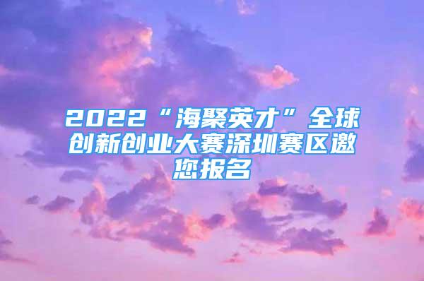 2022“海聚英才”全球創(chuàng)新創(chuàng)業(yè)大賽深圳賽區(qū)邀您報名