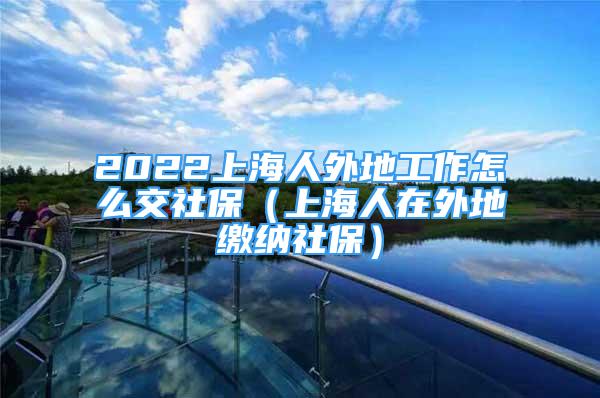 2022上海人外地工作怎么交社保（上海人在外地繳納社保）