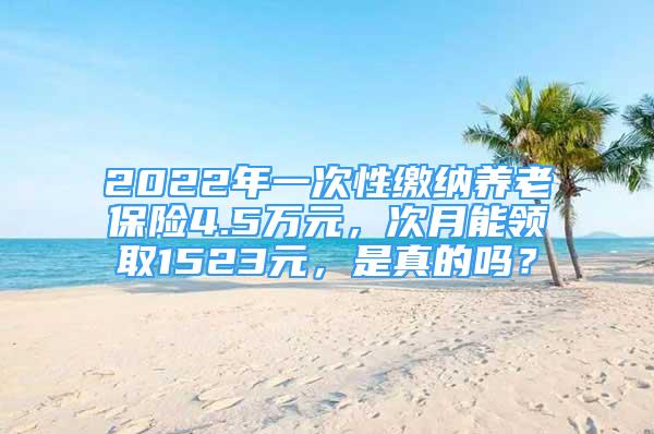 2022年一次性繳納養(yǎng)老保險(xiǎn)4.5萬(wàn)元，次月能領(lǐng)取1523元，是真的嗎？