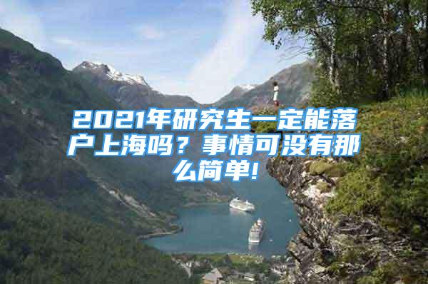 2021年研究生一定能落戶上海嗎？事情可沒有那么簡單!