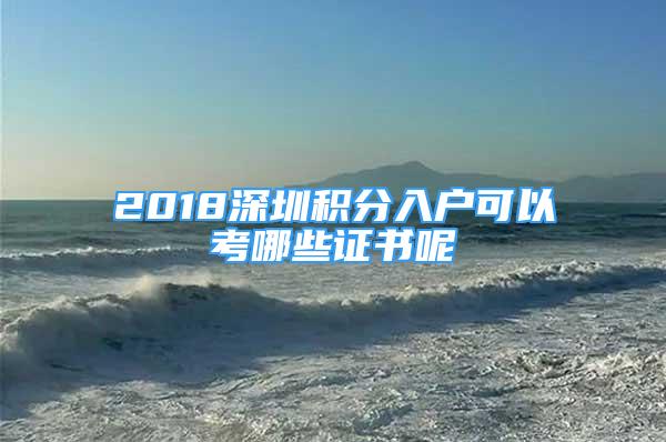 2018深圳積分入戶可以考哪些證書呢