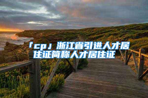 「cp」浙江省引進(jìn)人才居住證簡稱人才居住證