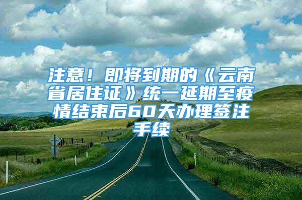 注意！即將到期的《云南省居住證》統(tǒng)一延期至疫情結(jié)束后60天辦理簽注手續(xù)