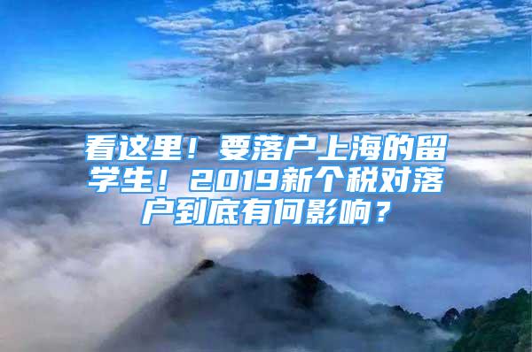 看這里！要落戶上海的留學(xué)生！2019新個(gè)稅對(duì)落戶到底有何影響？