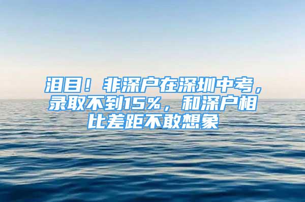 淚目！非深戶在深圳中考，錄取不到15%，和深戶相比差距不敢想象