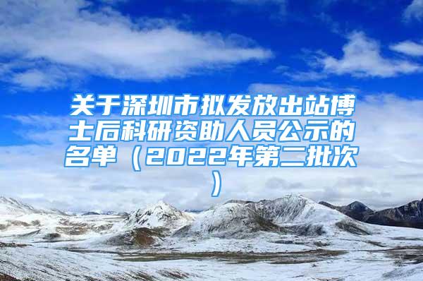 關(guān)于深圳市擬發(fā)放出站博士后科研資助人員公示的名單（2022年第二批次）