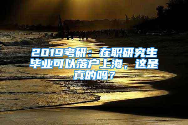 2019考研：在職研究生畢業(yè)可以落戶上海，這是真的嗎？