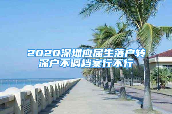 2020深圳應屆生落戶轉深戶不調(diào)檔案行不行