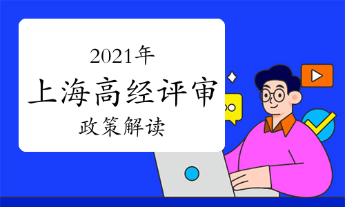 2021年上海高級(jí)經(jīng)濟(jì)師職稱(chēng)評(píng)審政策解讀匯總(5月12日更新)