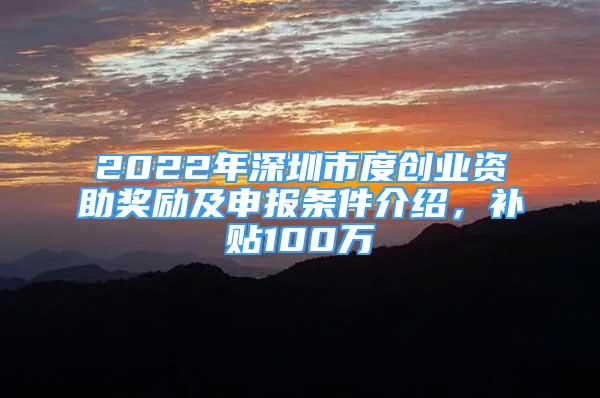 2022年深圳市度創(chuàng)業(yè)資助獎(jiǎng)勵(lì)及申報(bào)條件介紹，補(bǔ)貼100萬(wàn)