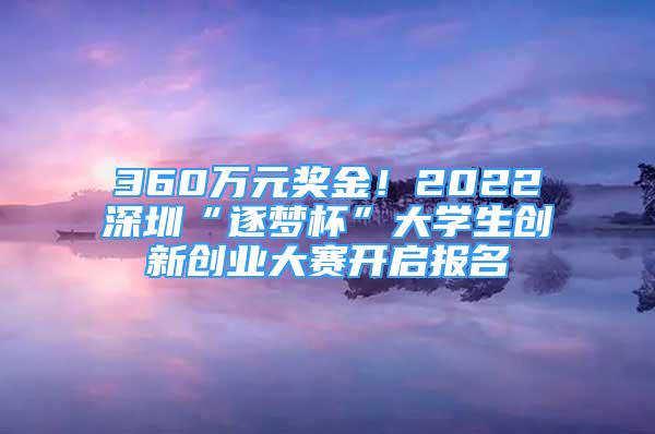 360萬元獎金！2022深圳“逐夢杯”大學(xué)生創(chuàng)新創(chuàng)業(yè)大賽開啟報名