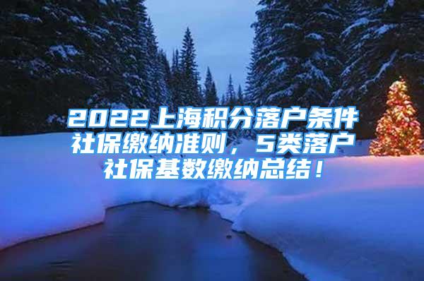 2022上海積分落戶條件社保繳納準(zhǔn)則，5類落戶社?；鶖?shù)繳納總結(jié)！