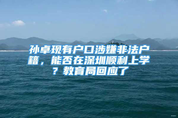 孫卓現(xiàn)有戶口涉嫌非法戶籍，能否在深圳順利上學(xué)？教育局回應(yīng)了