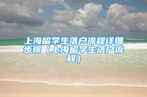 上海留學(xué)生落戶流程詳細(xì)步驟（上海留學(xué)生落戶流程）