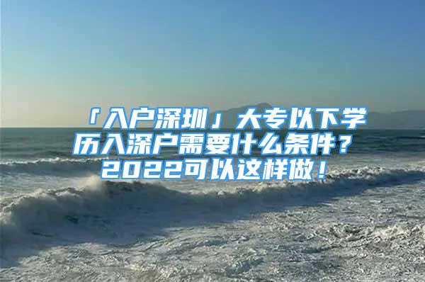 「入戶深圳」大專以下學歷入深戶需要什么條件？2022可以這樣做！