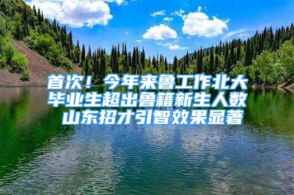 首次！今年來魯工作北大畢業(yè)生超出魯籍新生人數(shù) 山東招才引智效果顯著