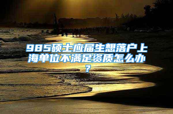 985碩士應(yīng)屆生想落戶上海單位不滿足資質(zhì)怎么辦？