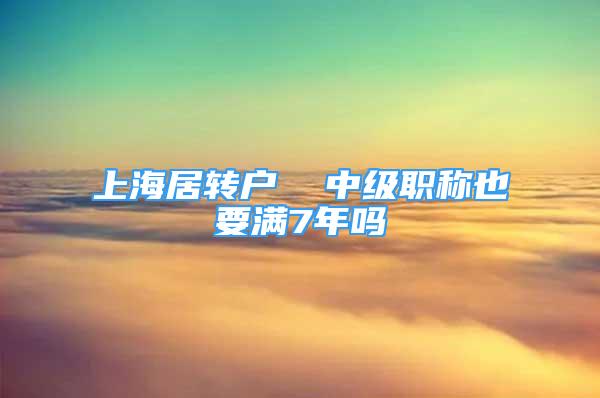 上海居轉戶  中級職稱也要滿7年嗎