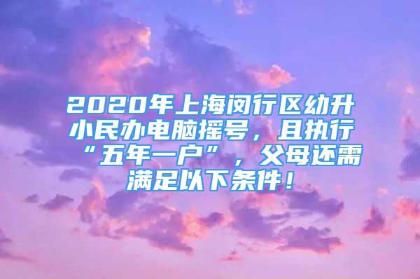 2020年上海閔行區(qū)幼升小民辦電腦搖號，且執(zhí)行“五年一戶”，父母還需滿足以下條件！