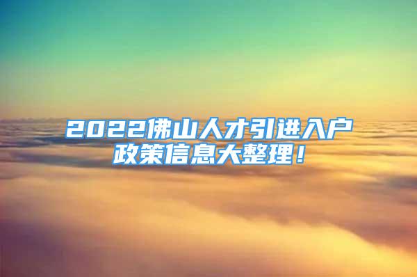 2022佛山人才引進入戶政策信息大整理！