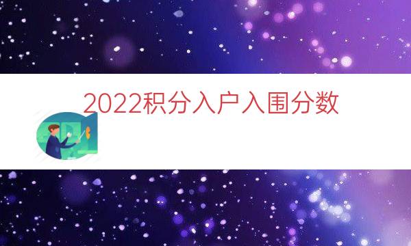 2022積分入戶入圍分?jǐn)?shù)（積分入戶分?jǐn)?shù)揭曉）