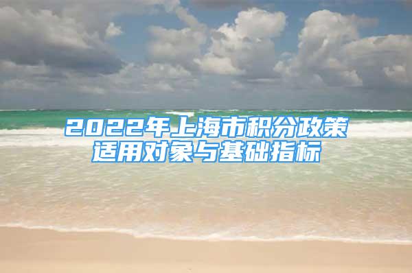 2022年上海市積分政策適用對(duì)象與基礎(chǔ)指標(biāo)