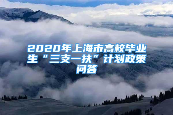 2020年上海市高校畢業(yè)生“三支一扶”計(jì)劃政策問(wèn)答