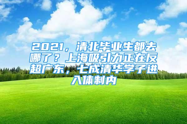 2021，清北畢業(yè)生都去哪了？上海吸引力正在反超廣東，七成清華學(xué)子進(jìn)入體制內(nèi)