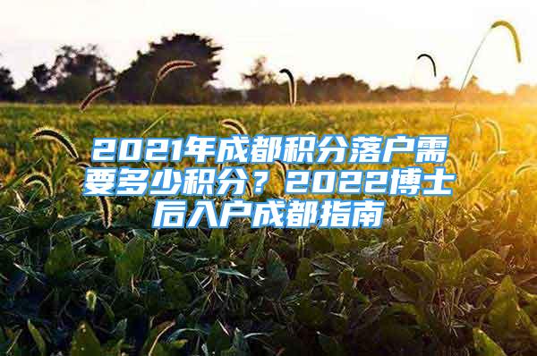 2021年成都積分落戶需要多少積分？2022博士后入戶成都指南