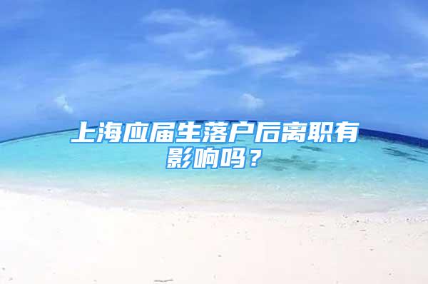 上海應屆生落戶后離職有影響嗎？