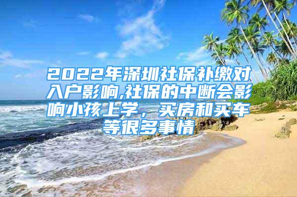 2022年深圳社保補繳對入戶影響,社保的中斷會影響小孩上學(xué)，買房和買車等很多事情