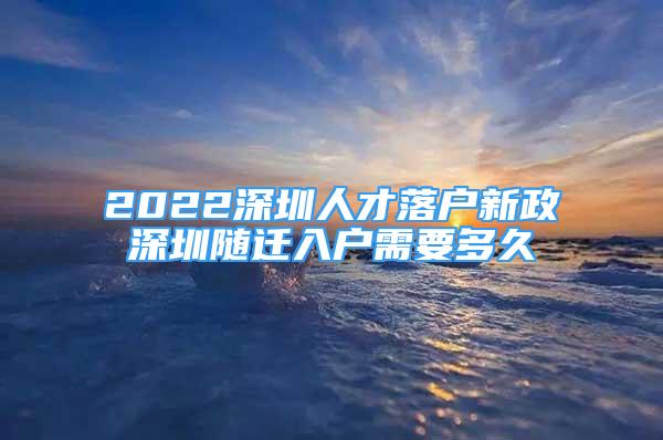 2022深圳人才落戶新政深圳隨遷入戶需要多久