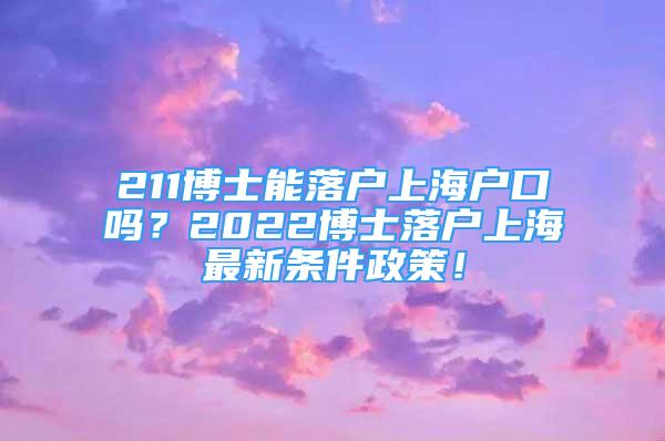 211博士能落戶上海戶口嗎？2022博士落戶上海最新條件政策！