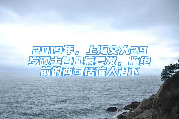 2019年，上海交大29歲碩士白血病復(fù)發(fā)，臨終前的兩句話(huà)催人淚下