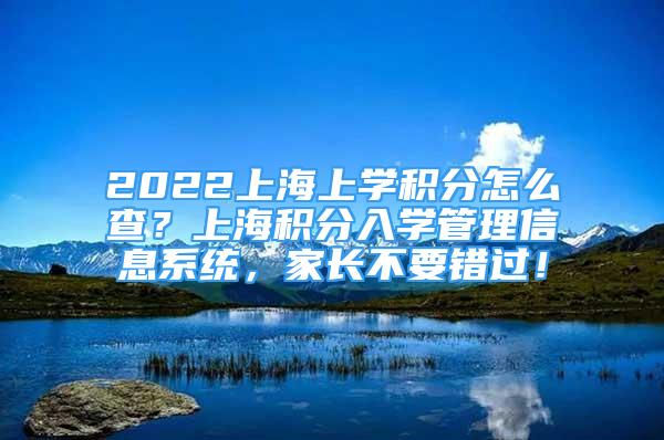 2022上海上學(xué)積分怎么查？上海積分入學(xué)管理信息系統(tǒng)，家長(zhǎng)不要錯(cuò)過(guò)！