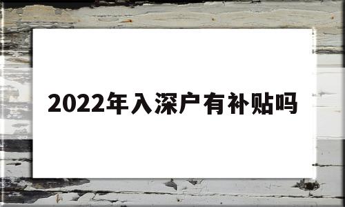 2022年入深戶有補(bǔ)貼嗎(入深戶什么時(shí)候可以申請(qǐng)補(bǔ)貼) 應(yīng)屆畢業(yè)生入戶深圳