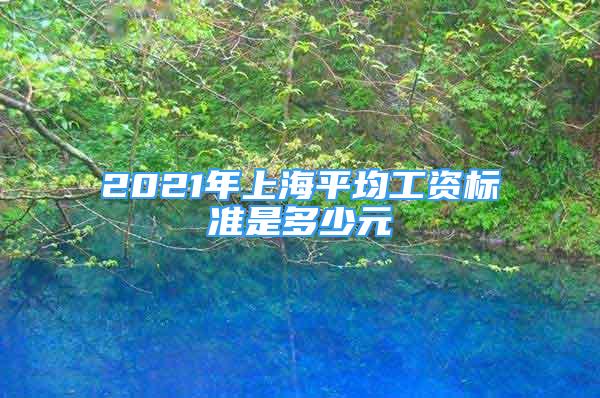 2021年上海平均工資標(biāo)準(zhǔn)是多少元