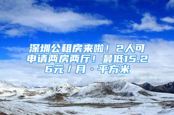 深圳公租房來啦！2人可申請(qǐng)兩房?jī)蓮d！最低15.26元／月·平方米