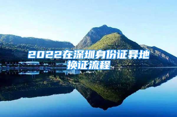 2022在深圳身份證異地?fù)Q證流程