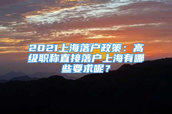 2021上海落戶政策：高級職稱直接落戶上海有哪些要求呢？