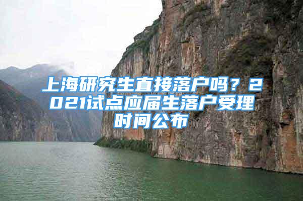 上海研究生直接落戶嗎？2021試點應(yīng)屆生落戶受理時間公布