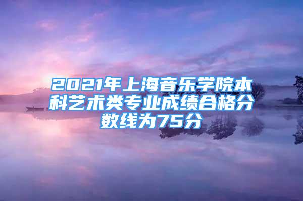 2021年上海音樂(lè)學(xué)院本科藝術(shù)類專業(yè)成績(jī)合格分?jǐn)?shù)線為75分