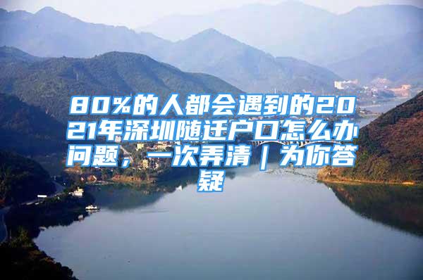 80%的人都會(huì)遇到的2021年深圳隨遷戶口怎么辦問題，一次弄清｜為你答疑