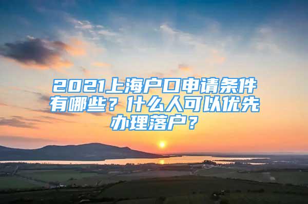 2021上海戶口申請條件有哪些？什么人可以優(yōu)先辦理落戶？