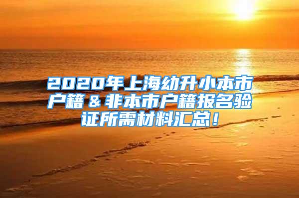 2020年上海幼升小本市戶籍＆非本市戶籍報(bào)名驗(yàn)證所需材料匯總！