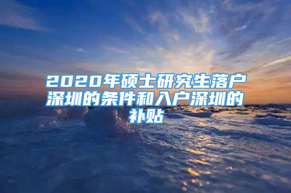 2020年碩士研究生落戶深圳的條件和入戶深圳的補貼