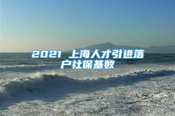 2021 上海人才引進落戶社保基數(shù)