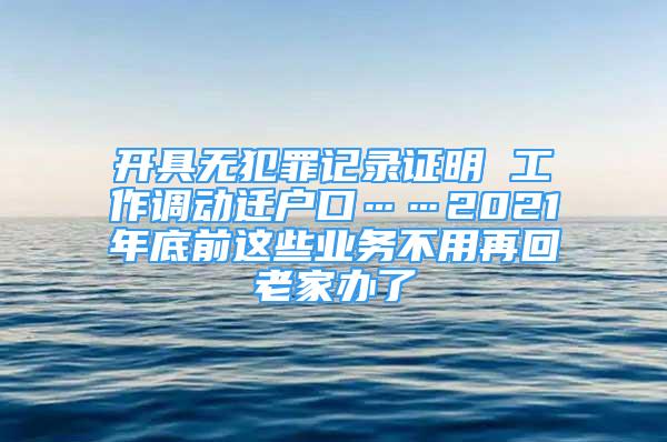 開具無犯罪記錄證明 工作調(diào)動遷戶口……2021年底前這些業(yè)務不用再回老家辦了