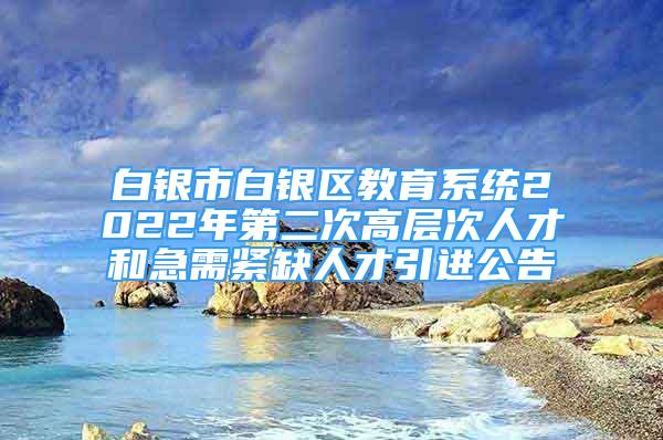 白銀市白銀區(qū)教育系統(tǒng)2022年第二次高層次人才和急需緊缺人才引進公告